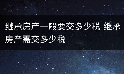 继承房产一般要交多少税 继承房产需交多少税