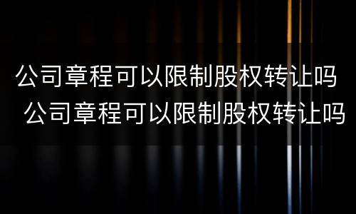 公司章程可以限制股权转让吗 公司章程可以限制股权转让吗