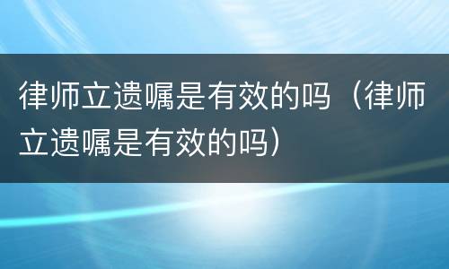律师立遗嘱是有效的吗（律师立遗嘱是有效的吗）