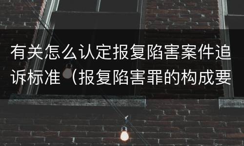 有关怎么认定报复陷害案件追诉标准（报复陷害罪的构成要件）