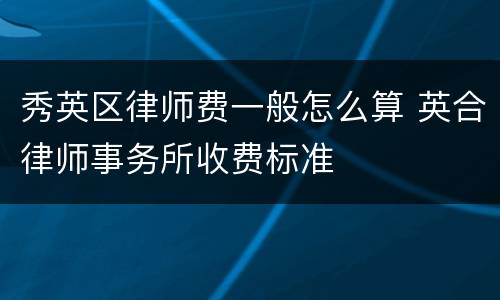 秀英区律师费一般怎么算 英合律师事务所收费标准