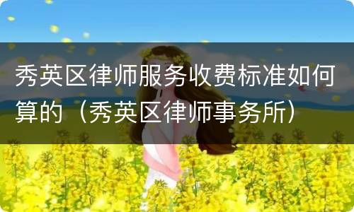 秀英区律师服务收费标准如何算的（秀英区律师事务所）