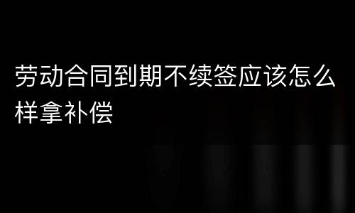 劳动合同到期不续签应该怎么样拿补偿
