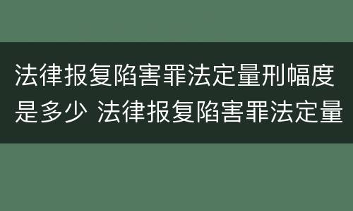 法律报复陷害罪法定量刑幅度是多少 法律报复陷害罪法定量刑幅度是多少啊