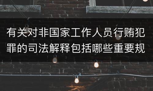 有关对非国家工作人员行贿犯罪的司法解释包括哪些重要规定