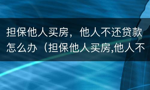 担保他人买房，他人不还贷款怎么办（担保他人买房,他人不还贷款怎么办理）