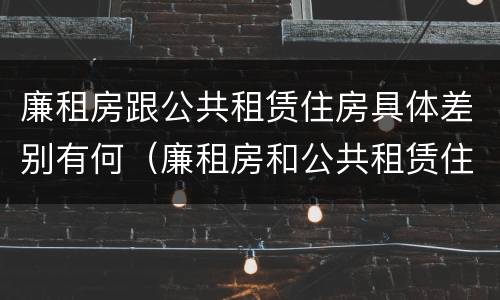 廉租房跟公共租赁住房具体差别有何（廉租房和公共租赁住房）