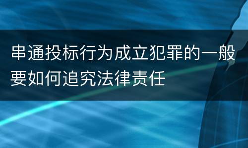 串通投标行为成立犯罪的一般要如何追究法律责任