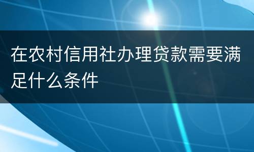 在农村信用社办理贷款需要满足什么条件
