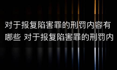 对于报复陷害罪的刑罚内容有哪些 对于报复陷害罪的刑罚内容有哪些规定