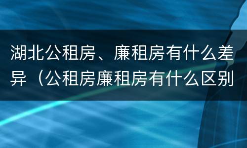 湖北公租房、廉租房有什么差异（公租房廉租房有什么区别?）