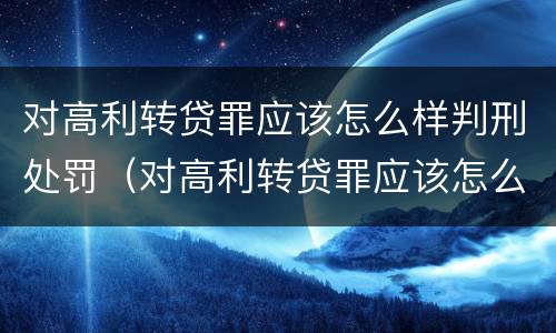 对高利转贷罪应该怎么样判刑处罚（对高利转贷罪应该怎么样判刑处罚决定）
