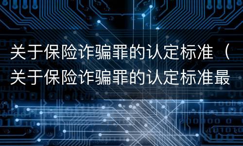 关于保险诈骗罪的认定标准（关于保险诈骗罪的认定标准最新）