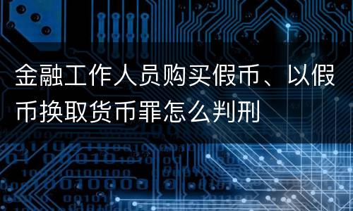 金融工作人员购买假币、以假币换取货币罪怎么判刑