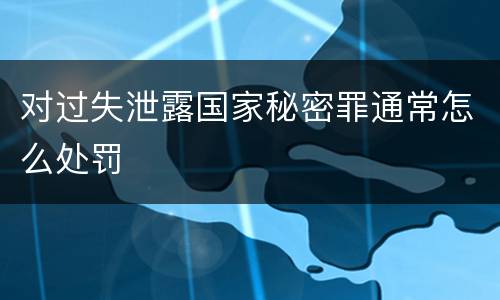 对过失泄露国家秘密罪通常怎么处罚