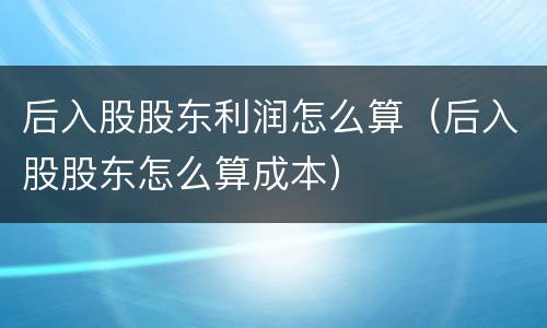 后入股股东利润怎么算（后入股股东怎么算成本）