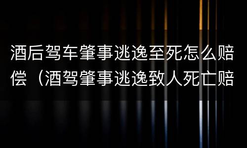 酒后驾车肇事逃逸至死怎么赔偿（酒驾肇事逃逸致人死亡赔偿）