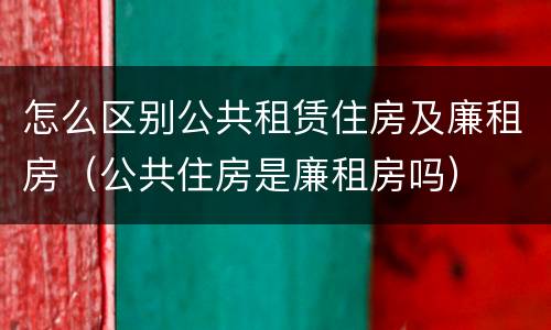 怎么区别公共租赁住房及廉租房（公共住房是廉租房吗）