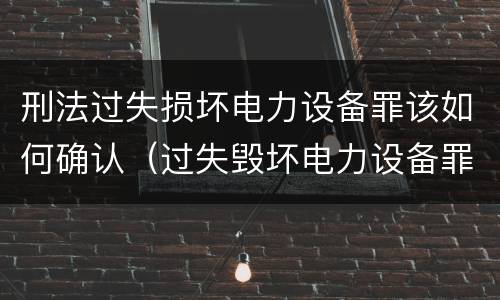 刑法过失损坏电力设备罪该如何确认（过失毁坏电力设备罪）