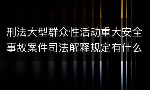 刑法大型群众性活动重大安全事故案件司法解释规定有什么内容