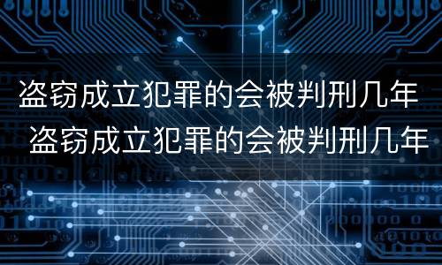 盗窃成立犯罪的会被判刑几年 盗窃成立犯罪的会被判刑几年吗