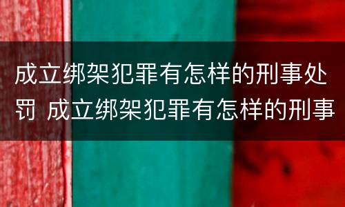 成立绑架犯罪有怎样的刑事处罚 成立绑架犯罪有怎样的刑事处罚案例