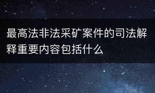 最高法非法采矿案件的司法解释重要内容包括什么