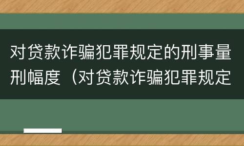 对贷款诈骗犯罪规定的刑事量刑幅度（对贷款诈骗犯罪规定的刑事量刑幅度有多大）