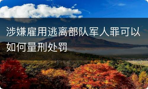 涉嫌雇用逃离部队军人罪可以如何量刑处罚