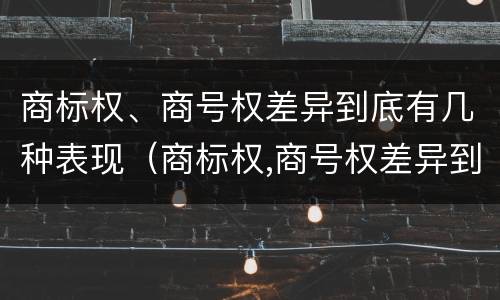 商标权、商号权差异到底有几种表现（商标权,商号权差异到底有几种表现）