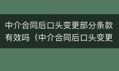 中介合同后口头变更部分条款有效吗（中介合同后口头变更部分条款有效吗）