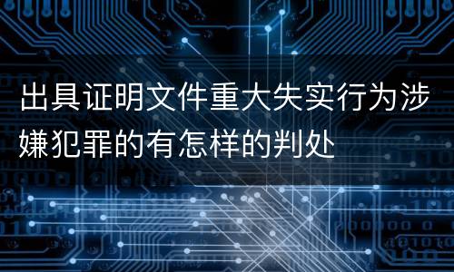 出具证明文件重大失实行为涉嫌犯罪的有怎样的判处