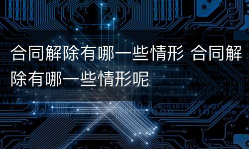 合同解除有哪一些情形 合同解除有哪一些情形呢