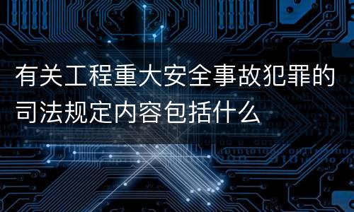 有关工程重大安全事故犯罪的司法规定内容包括什么