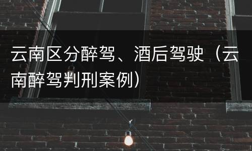 云南区分醉驾、酒后驾驶（云南醉驾判刑案例）