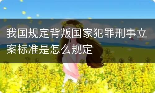 我国规定背叛国家犯罪刑事立案标准是怎么规定