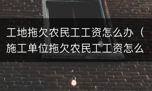 工地拖欠农民工工资怎么办（施工单位拖欠农民工工资怎么办）