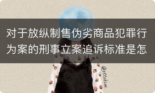 对于放纵制售伪劣商品犯罪行为案的刑事立案追诉标准是怎样规定