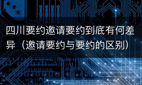 四川要约邀请要约到底有何差异（邀请要约与要约的区别）
