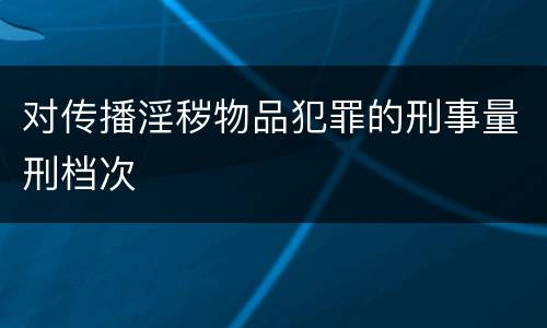 对传播淫秽物品犯罪的刑事量刑档次