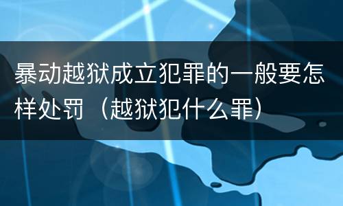 暴动越狱成立犯罪的一般要怎样处罚（越狱犯什么罪）