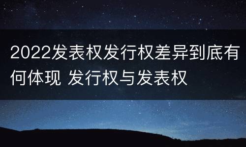 2022发表权发行权差异到底有何体现 发行权与发表权