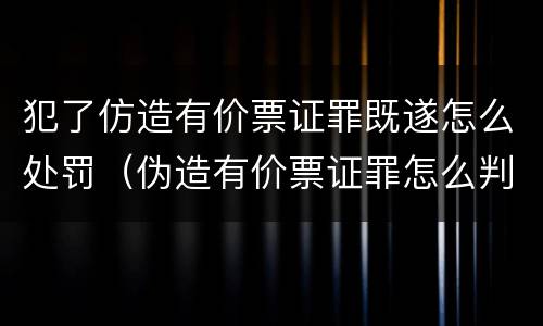 犯了仿造有价票证罪既遂怎么处罚（伪造有价票证罪怎么判）