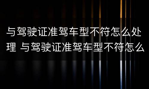 与驾驶证准驾车型不符怎么处理 与驾驶证准驾车型不符怎么处理违章