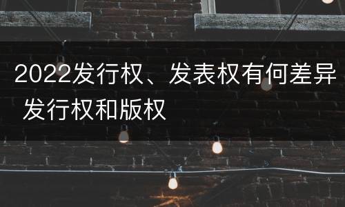 2022发行权、发表权有何差异 发行权和版权