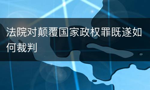 法院对颠覆国家政权罪既遂如何裁判