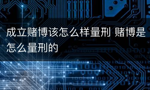 成立赌博该怎么样量刑 赌博是怎么量刑的