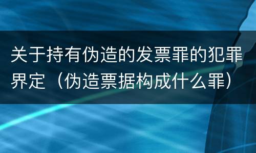 关于持有伪造的发票罪的犯罪界定（伪造票据构成什么罪）