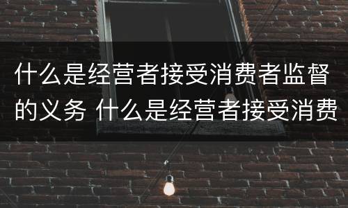 什么是经营者接受消费者监督的义务 什么是经营者接受消费者监督的义务