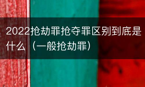 2022抢劫罪抢夺罪区别到底是什么（一般抢劫罪）